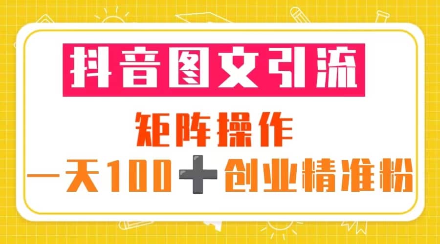 抖音图文引流 矩阵操作 一天100+创业精准粉（5节视频课+素材模板）副业工作-副业资源站-副业项目-创业项目-搞钱项目个人副业工作资源分享