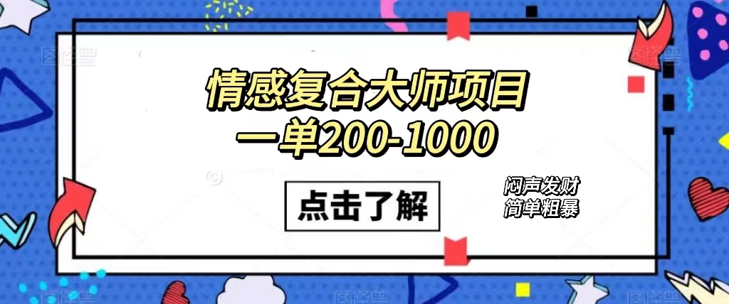 情感复合大师项目，一单200-1000，闷声发财的小生意！简单粗暴（附资料）副业工作-副业资源站-副业项目-创业项目-搞钱项目个人副业工作资源分享