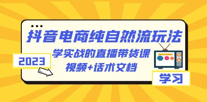 2023抖音电商·纯自然流玩法：学实战的直播带货课，视频+话术文档副业工作-副业资源站-副业项目-创业项目-搞钱项目个人副业工作资源分享