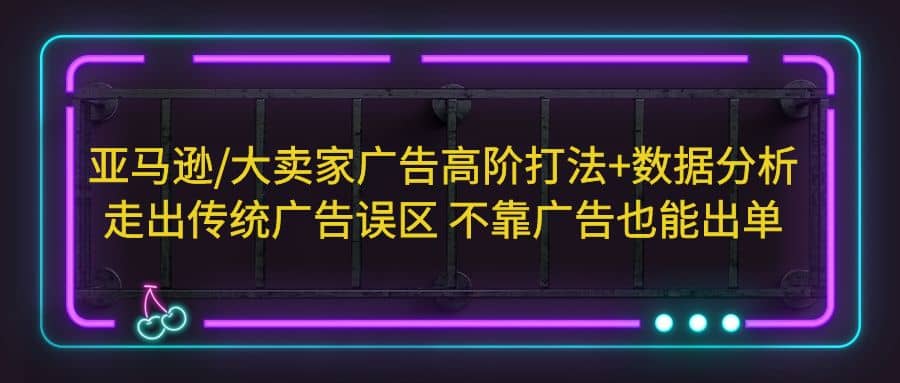 亚马逊/大卖家广告高阶打法+数据分析，走出传统广告误区 不靠广告也能出单副业工作-副业资源站-副业项目-创业项目-搞钱项目个人副业工作资源分享