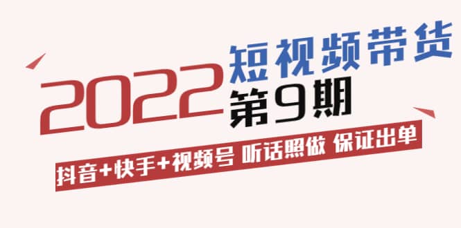 短视频带货第9期：抖音+快手+视频号 听话照做 保证出单（价值3299元)副业工作-副业资源站-副业项目-创业项目-搞钱项目个人副业工作资源分享