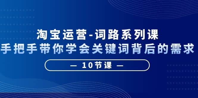 淘宝运营-词路系列课：手把手带你学会关键词背后的需求（10节课）副业工作-副业资源站-副业项目-创业项目-搞钱项目个人副业工作资源分享