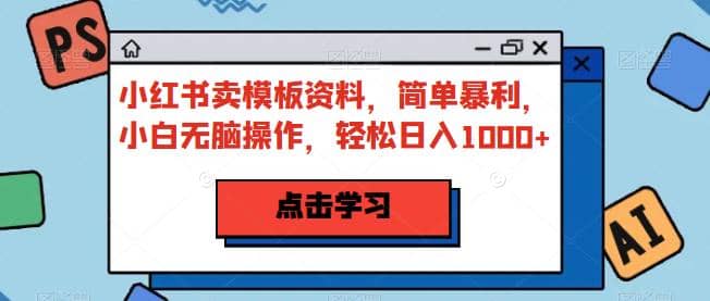 小红书卖模板资料，简单暴利，小白无脑操作，轻松日入1000+【揭秘】副业工作-副业资源站-副业项目-创业项目-搞钱项目个人副业工作资源分享