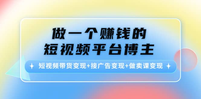 短视频带货变现+接广告变现+做卖课变现副业工作-副业资源站-副业项目-创业项目-搞钱项目个人副业工作资源分享