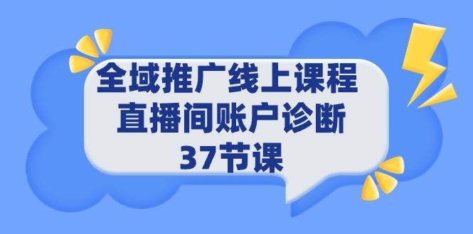 全域推广线上课程 _ 直播间账户诊断 37节课副业工作-副业资源站-副业项目-创业项目-搞钱项目个人副业工作资源分享
