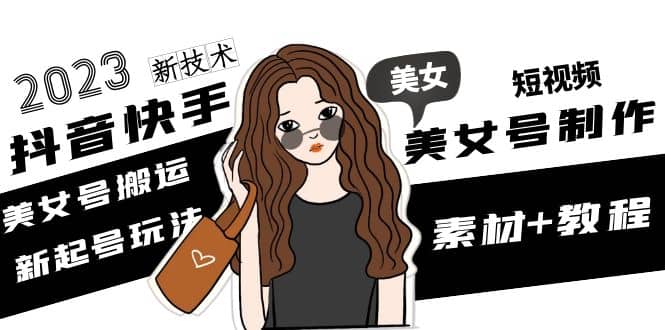2023抖音快手短视频美女号制作 美女号搬运新起号玩法 新技术(素材+教程)副业工作-副业资源站-副业项目-创业项目-搞钱项目个人副业工作资源分享