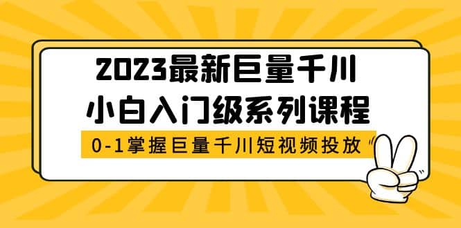 2023最新巨量千川小白入门级系列课程，从0-1掌握巨量千川短视频投放副业工作-副业资源站-副业项目-创业项目-搞钱项目个人副业工作资源分享