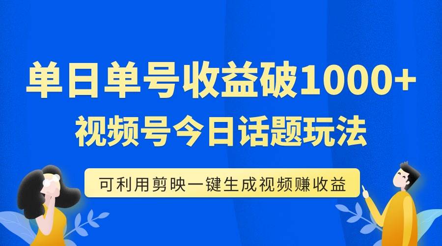 单号单日收益1000+，视频号今日话题玩法，可利用剪映一键生成视频副业工作-副业资源站-副业项目-创业项目-搞钱项目个人副业工作资源分享