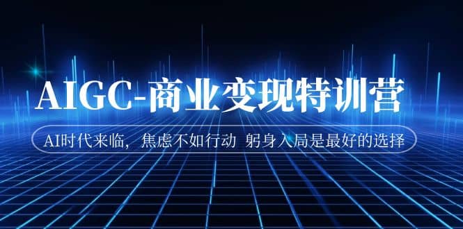 AIGC-商业变现特训营 AI时代来临，焦虑不如行动 躬身入局是最好的选择副业工作-副业资源站-副业项目-创业项目-搞钱项目个人副业工作资源分享