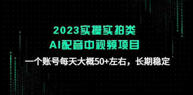 2023实操实拍类AI配音中视频项目，一个账号每天大概50+左右，长期稳定副业工作-副业资源站-副业项目-创业项目-搞钱项目个人副业工作资源分享