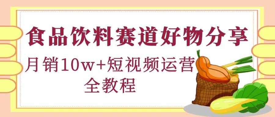 食品饮料赛道好物分享，短视频运营全教程副业工作-副业资源站-副业项目-创业项目-搞钱项目个人副业工作资源分享