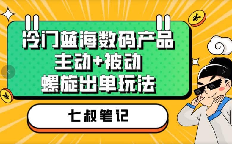 七叔冷门蓝海数码产品，主动+被动螺旋出单玩法，每天百分百出单副业工作-副业资源站-副业项目-创业项目-搞钱项目个人副业工作资源分享