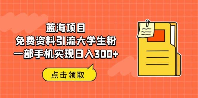 蓝海项目，免费资料引流大学生粉一部手机实现日入300+副业工作-副业资源站-副业项目-创业项目-搞钱项目个人副业工作资源分享
