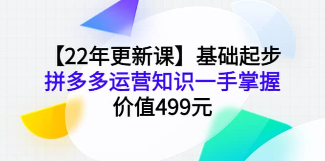 【22年更新课】基础起步，拼多多运营知识一手掌握，价值499元副业工作-副业资源站-副业项目-创业项目-搞钱项目个人副业工作资源分享