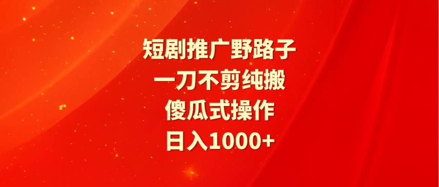 短剧推广野路子，一刀不剪纯搬运，傻瓜式操作，日入1000+副业工作-副业资源站-副业项目-创业项目-搞钱项目个人副业工作资源分享