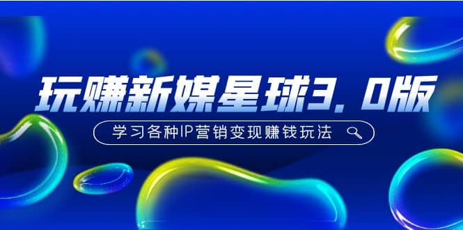 《玩赚新媒星球3.0版》学习各种IP营销变现玩法（价值498）副业工作-副业资源站-副业项目-创业项目-搞钱项目个人副业工作资源分享