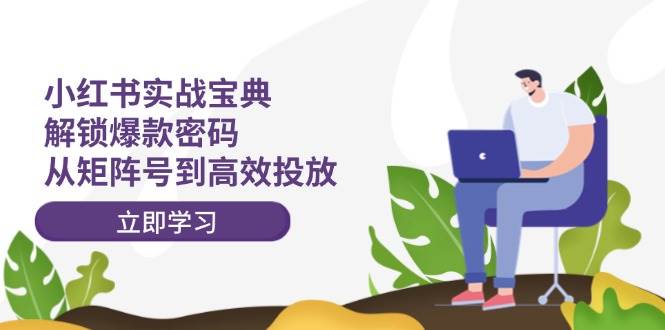 小红书实战宝典：解锁爆款密码，从矩阵号到高效投放副业工作-副业资源站-副业项目-创业项目-搞钱项目个人副业工作资源分享