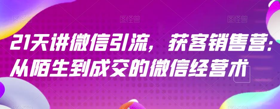 21天讲微信引流获客销售营，从陌生到成交的微信经营术副业工作-副业资源站-副业项目-创业项目-搞钱项目个人副业工作资源分享