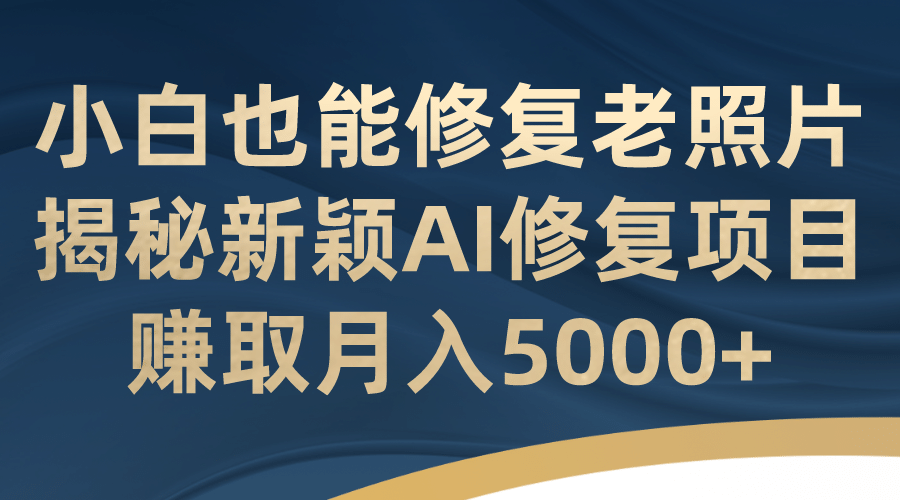 小白也能修复老照片！揭秘新颖AI修复项目，赚取月入5000+副业工作-副业资源站-副业项目-创业项目-搞钱项目个人副业工作资源分享