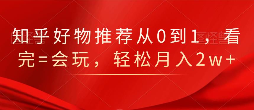 知乎好物推荐从0到1，看完=会玩，轻松月入2w+副业工作-副业资源站-副业项目-创业项目-搞钱项目个人副业工作资源分享