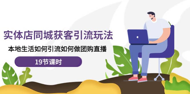 实体店同城获客玩法，本地生活如何做团购直播（19节课时）副业工作-副业资源站-副业项目-创业项目-搞钱项目个人副业工作资源分享