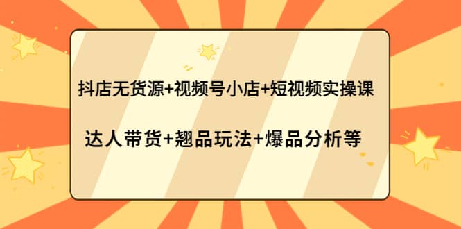 抖店无货源+视频号小店+短视频实操课：达人带货+翘品玩法+爆品分析等副业工作-副业资源站-副业项目-创业项目-搞钱项目个人副业工作资源分享