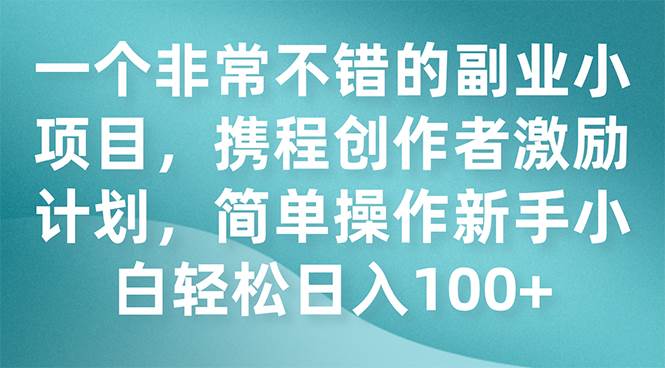 一个非常不错的副业小项目，携程创作者激励计划，简单操作新手小白日入100+副业工作-副业资源站-副业项目-创业项目-搞钱项目个人副业工作资源分享