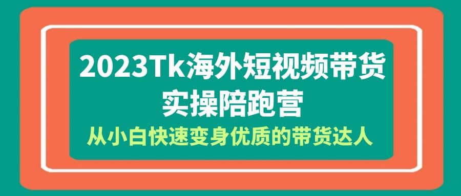 2023-Tk海外短视频带货-实操陪跑营，从小白快速变身优质的带货达人副业工作-副业资源站-副业项目-创业项目-搞钱项目个人副业工作资源分享