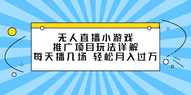 无人直播小游戏推广项目玩法详解【视频课程】副业工作-副业资源站-副业项目-创业项目-搞钱项目个人副业工作资源分享