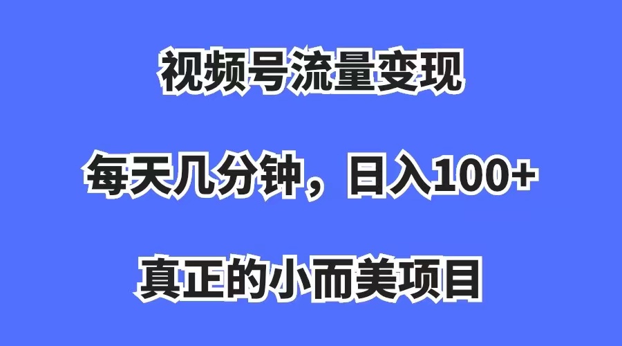 视频号流量变现，每天几分钟，收入100+，真正的小而美项目副业工作-副业资源站-副业项目-创业项目-搞钱项目个人副业工作资源分享