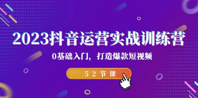 2023抖音运营实战训练营，0基础入门，打造爆款短视频（52节课）副业工作-副业资源站-副业项目-创业项目-搞钱项目个人副业工作资源分享