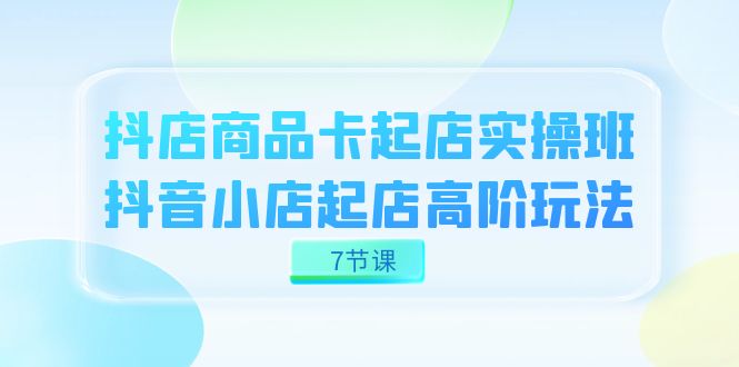 抖店-商品卡起店实战班，抖音小店起店高阶玩法（7节课）副业工作-副业资源站-副业项目-创业项目-搞钱项目个人副业工作资源分享