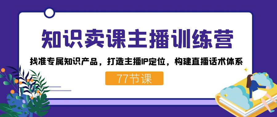 知识卖课主播训练营：找准专属知识产品，打造主播IP定位，构建直播话术体系副业工作-副业资源站-副业项目-创业项目-搞钱项目个人副业工作资源分享