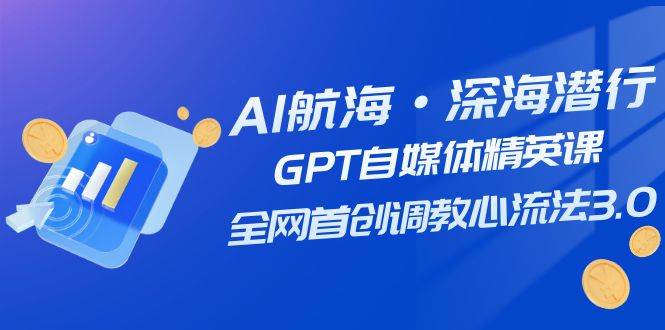 AI航海·深海潜行，GPT自媒体精英课，全网首创调教心流法3.0（20节课）副业工作-副业资源站-副业项目-创业项目-搞钱项目个人副业工作资源分享