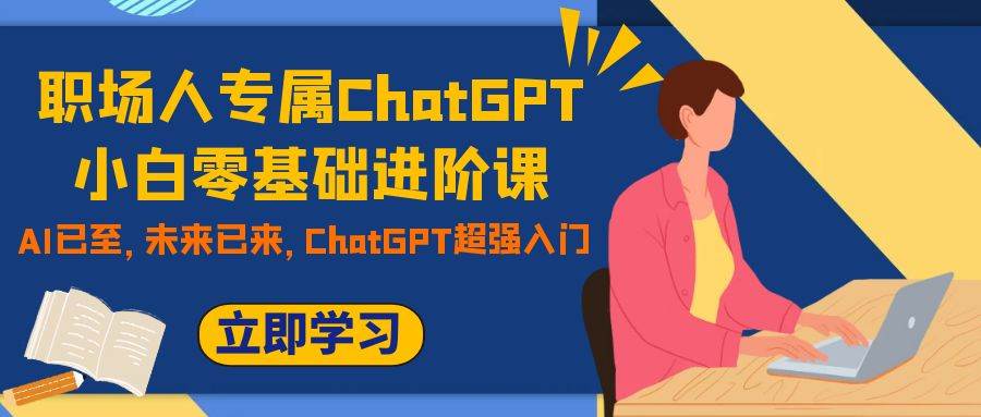 职场人专属ChatGPT小白零基础进阶课，AI已至，未来已来，ChatGPT超强入门副业工作-副业资源站-副业项目-创业项目-搞钱项目个人副业工作资源分享