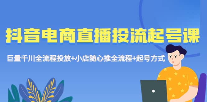抖音电商直播投流起号课程 巨量千川全流程投放+小店随心推全流程+起号方式副业工作-副业资源站-副业项目-创业项目-搞钱项目个人副业工作资源分享
