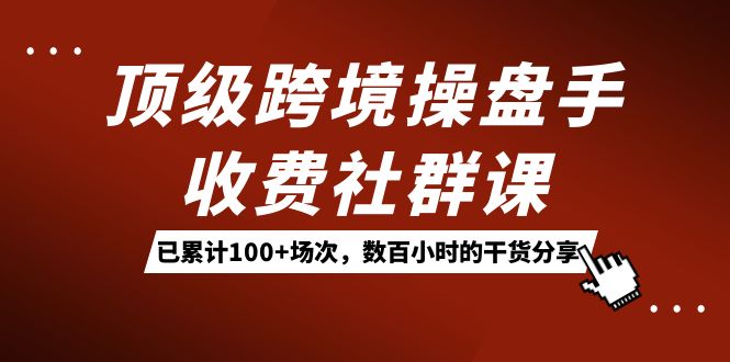 顶级跨境操盘手收费社群课：已累计100+场次，数百小时的干货分享！副业工作-副业资源站-副业项目-创业项目-搞钱项目个人副业工作资源分享