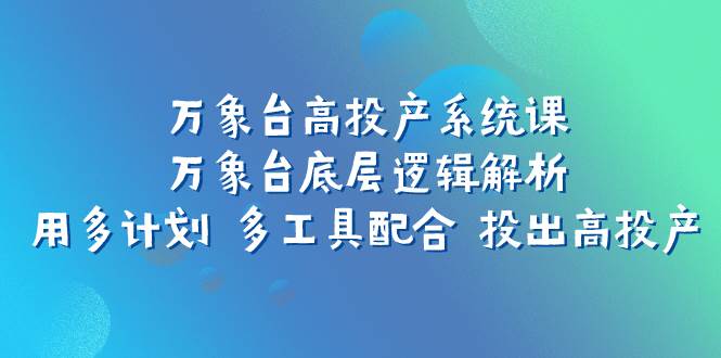 万象台高投产系统课：万象台底层逻辑解析 用多计划 多工具配合 投出高投产副业工作-副业资源站-副业项目-创业项目-搞钱项目个人副业工作资源分享