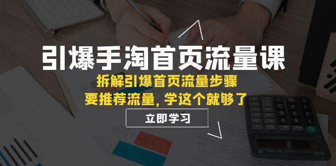 引爆-手淘首页流量课：拆解引爆首页流量步骤，要推荐流量，学这个就够了副业工作-副业资源站-副业项目-创业项目-搞钱项目个人副业工作资源分享