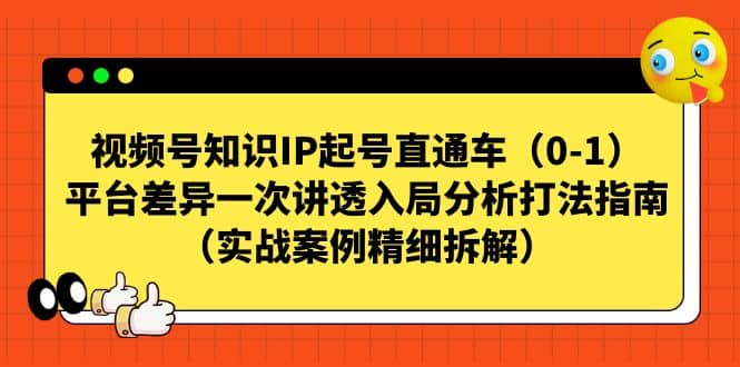 视频号知识IP起号直通车（0-1），平台差异一次讲透入局分析打法指南（实战案例精细拆解）副业工作-副业资源站-副业项目-创业项目-搞钱项目个人副业工作资源分享