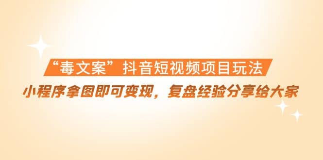 “毒文案”抖音短视频项目玩法，小程序拿图即可变现，复盘经验分享给大家副业工作-副业资源站-副业项目-创业项目-搞钱项目个人副业工作资源分享