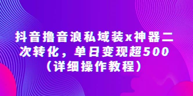 抖音撸音浪私域装x神器二次转化，单日变现超500（详细操作教程）副业工作-副业资源站-副业项目-创业项目-搞钱项目个人副业工作资源分享