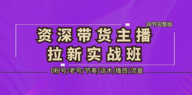 资深·带货主播拉新实战班，0粉号/老号/节奏/话术/播感/流量-38节完整版副业工作-副业资源站-副业项目-创业项目-搞钱项目个人副业工作资源分享