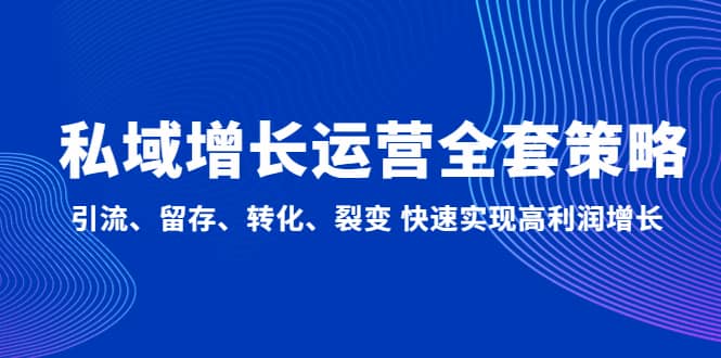 私域增长运营全套策略：引流、留存、转化、裂变 快速实现高利润增长副业工作-副业资源站-副业项目-创业项目-搞钱项目个人副业工作资源分享