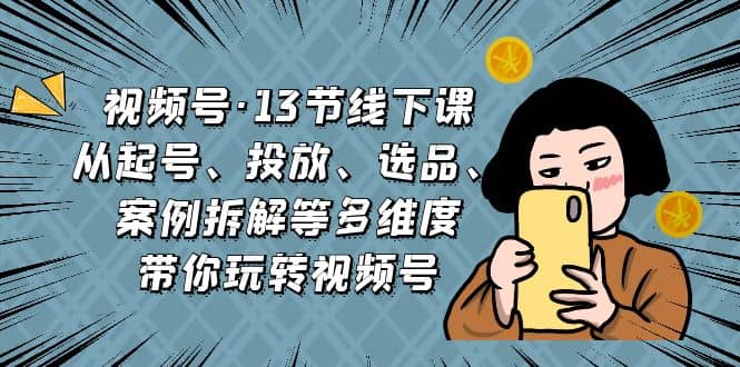 视频号·13节线下课，从起号、投放、选品、案例拆解等多维度带你玩转视频号副业工作-副业资源站-副业项目-创业项目-搞钱项目个人副业工作资源分享