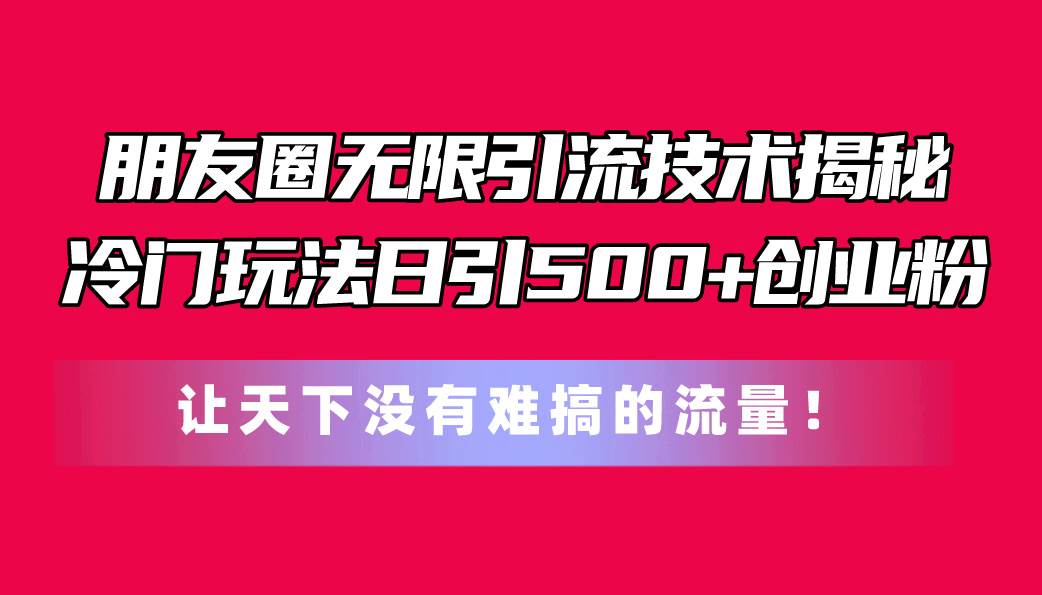 朋友圈无限引流技术揭秘，一个冷门玩法日引500+创业粉，让天下没有难搞…副业工作-副业资源站-副业项目-创业项目-搞钱项目个人副业工作资源分享