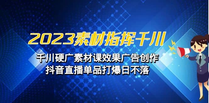 2023素材 指挥千川，千川硬广素材课效果广告创作，抖音直播单品打爆日不落副业工作-副业资源站-副业项目-创业项目-搞钱项目个人副业工作资源分享