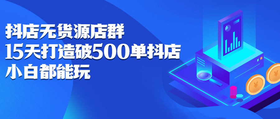 抖店无货源店群，15天打造破500单抖店无货源店群玩法副业工作-副业资源站-副业项目-创业项目-搞钱项目个人副业工作资源分享