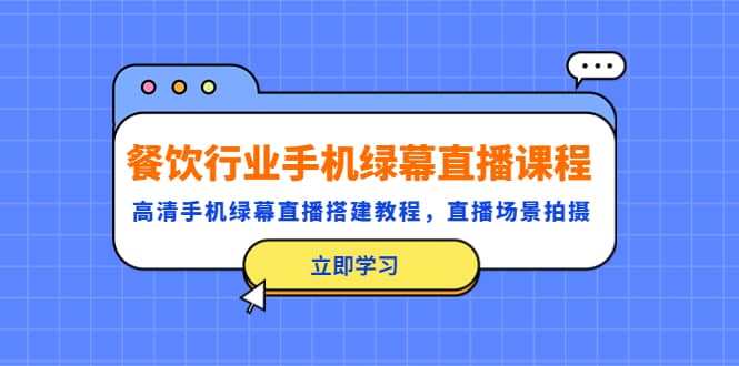 餐饮行业手机绿幕直播课程，高清手机·绿幕直播搭建教程，直播场景拍摄副业工作-副业资源站-副业项目-创业项目-搞钱项目个人副业工作资源分享