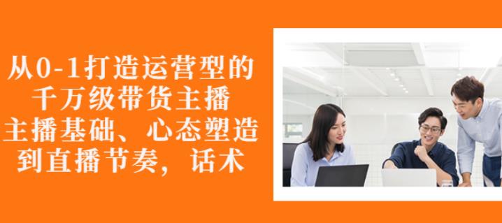 从0-1打造运营型的带货主播：主播基础、心态塑造，能力培养到直播节奏，话术进行全面讲解副业工作-副业资源站-副业项目-创业项目-搞钱项目个人副业工作资源分享